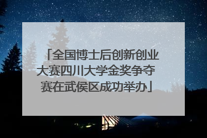 全国博士后创新创业大赛四川大学金奖争夺赛在武侯区成功举办