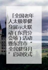 全国老年人太极拳健身展示大联动（东营分会场）活动暨东营市“全民健身月”启动仪式成功举行