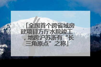 全国首个跨省域房建项目方厅水院竣工，地跨沪苏浙有“长三角原点”之称