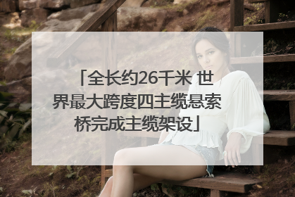 全长约26千米 世界最大跨度四主缆悬索桥完成主缆架设