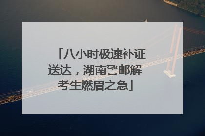 八小时极速补证送达，湖南警邮解考生燃眉之急