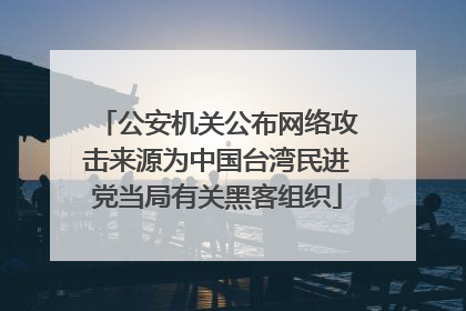 公安机关公布网络攻击来源为中国台湾民进党当局有关黑客组织