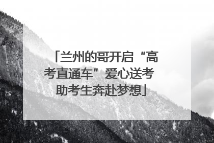 兰州的哥开启“高考直通车”爱心送考 助考生奔赴梦想