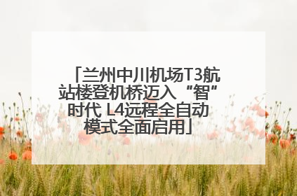 兰州中川机场T3航站楼登机桥迈入“智”时代 L4远程全自动模式全面启用