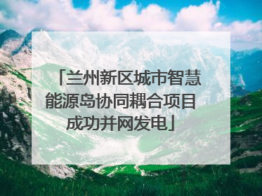 兰州新区城市智慧能源岛协同耦合项目成功并网发电
