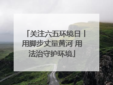 关注六五环境日丨用脚步丈量黄河 用法治守护环境