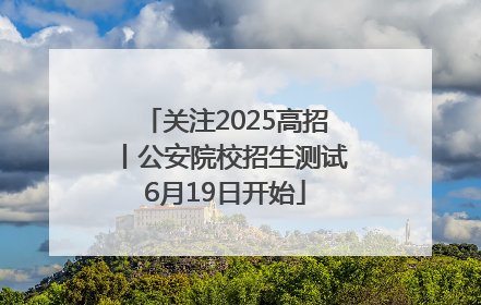 关注2025高招丨公安院校招生测试6月19日开始