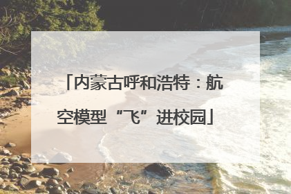 内蒙古呼和浩特：航空模型“飞”进校园