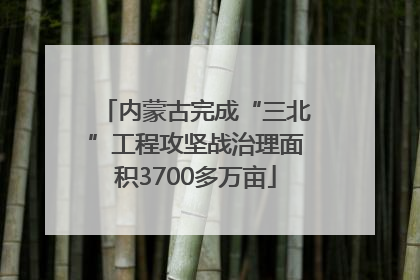 内蒙古完成“三北”工程攻坚战治理面积3700多万亩