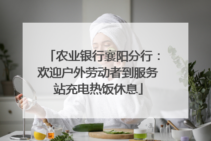 农业银行襄阳分行：欢迎户外劳动者到服务站充电热饭休息
