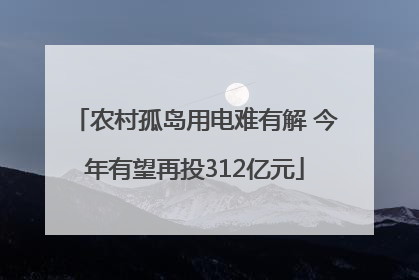 农村孤岛用电难有解 今年有望再投312亿元