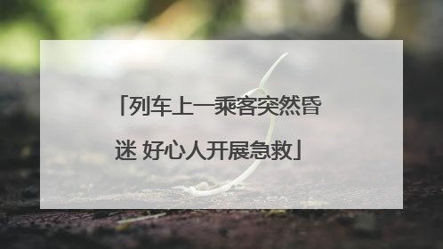 列车上一乘客突然昏迷 好心人开展急救