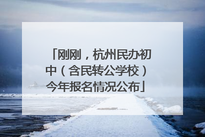 刚刚，杭州民办初中（含民转公学校）今年报名情况公布