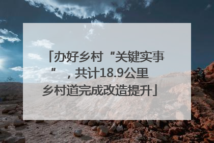 办好乡村“关键实事”，共计18.9公里乡村道完成改造提升