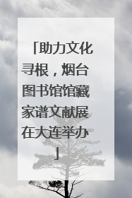 助力文化寻根，烟台图书馆馆藏家谱文献展在大连举办