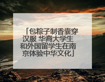 包粽子制香囊穿汉服 华裔大学生和外国留学生在南京体验中华文化
