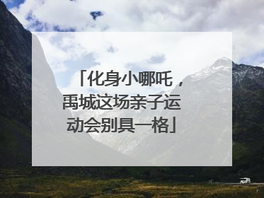化身小哪吒，禹城这场亲子运动会别具一格