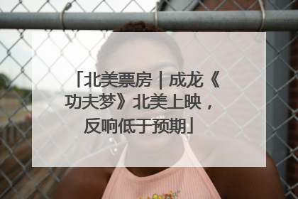 北美票房｜成龙《功夫梦》北美上映，反响低于预期