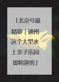北京号最精彩｜通州这个大型水上亲子乐园即将迎客