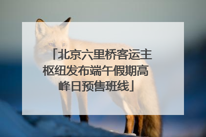 北京六里桥客运主枢纽发布端午假期高峰日预售班线