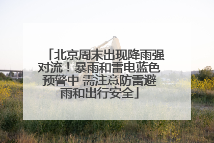 北京周末出现降雨强对流！暴雨和雷电蓝色预警中 需注意防雷避雨和出行安全
