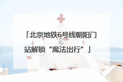 北京地铁6号线朝阳门站解锁“魔法出行”