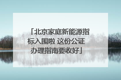 北京家庭新能源指标入围啦 这份公证办理指南要收好