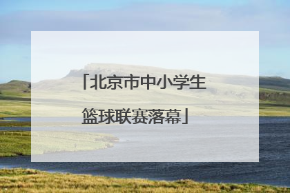 北京市中小学生篮球联赛落幕