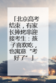 北京高考结束，有家长捧烤串迎接考生：孩子喜欢吃，也寓意“考好了”