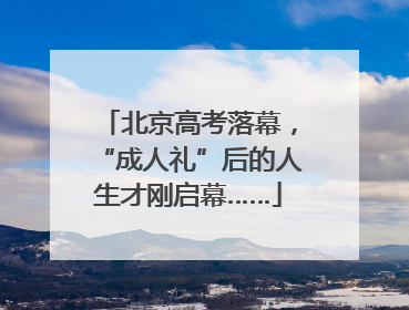北京高考落幕，“成人礼”后的人生才刚启幕……