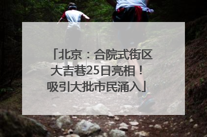北京：合院式街区大吉巷25日亮相！吸引大批市民涌入