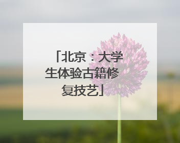 北京：大学生体验古籍修复技艺
