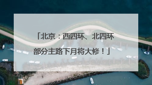 北京：西四环、北四环部分主路下月将大修！