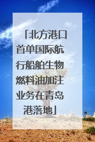 北方港口首单国际航行船舶生物燃料油加注业务在青岛港落地
