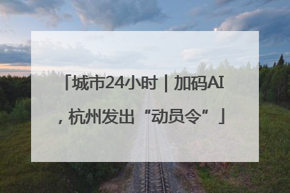 城市24小时｜加码AI，杭州发出“动员令”