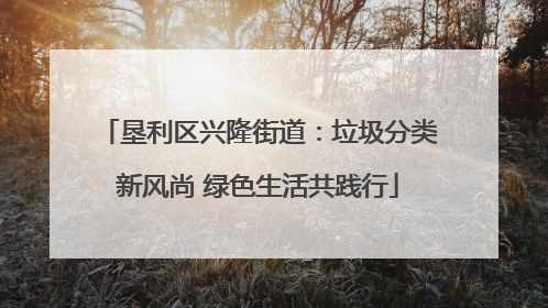 垦利区兴隆街道：垃圾分类新风尚 绿色生活共践行