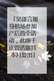 吴谨言现身机场参加产后首个活动，此前于正曾透露其本月复出
