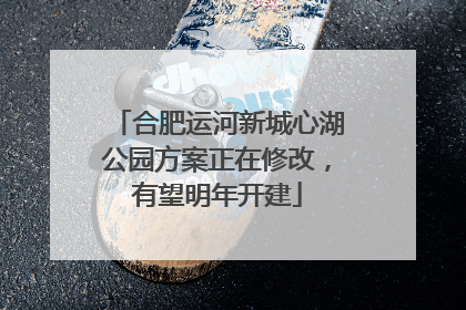 合肥运河新城心湖公园方案正在修改，有望明年开建
