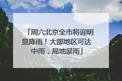 周六北京全市将迎明显降雨！大部地区可达中雨，局地暴雨