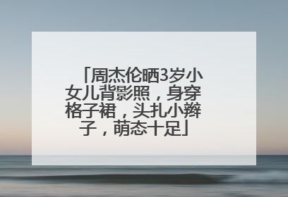 周杰伦晒3岁小女儿背影照，身穿格子裙，头扎小辫子，萌态十足