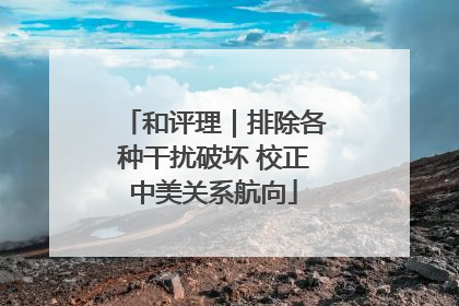 和评理｜排除各种干扰破坏 校正中美关系航向