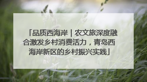 品质西海岸｜农文旅深度融合激发乡村消费活力，青岛西海岸新区的乡村振兴实践