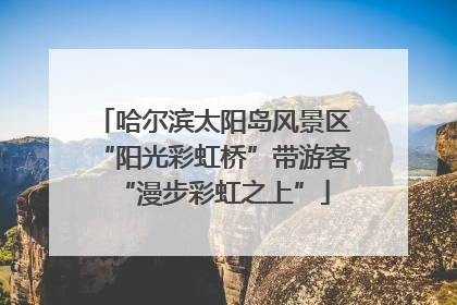 哈尔滨太阳岛风景区“阳光彩虹桥”带游客“漫步彩虹之上”