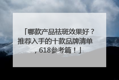 哪款产品祛斑效果好？推荐入手的十款品牌清单，618参考篇！