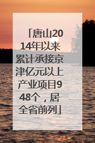 唐山2014年以来累计承接京津亿元以上产业项目948个，居全省前列