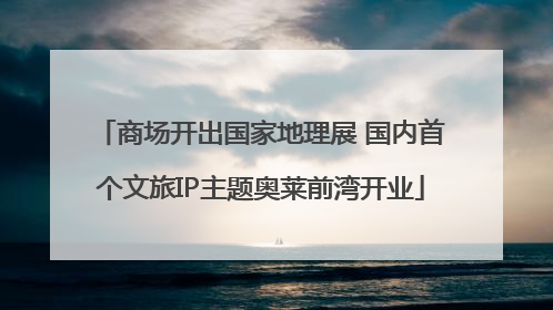 商场开出国家地理展 国内首个文旅IP主题奥莱前湾开业