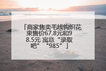 商家售卖毛线钩织花束售价67.8元和98.5元 寓意“录取吧”“985”