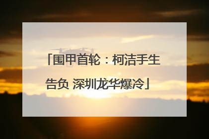 围甲首轮：柯洁手生告负 深圳龙华爆冷