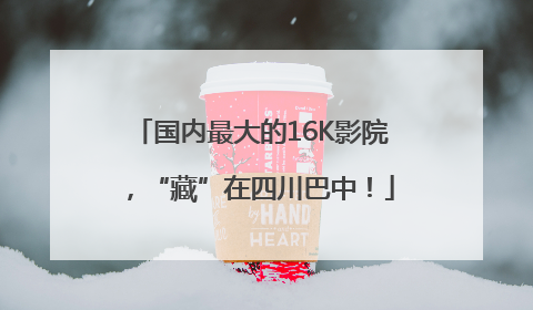 国内最大的16K影院，“藏”在四川巴中！