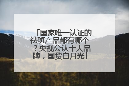 国家唯一认证的祛斑产品都有哪个？央视公认十大品牌，国货白月光